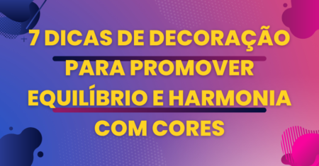7 Dicas de Decoração para Promover Equilíbrio e Harmonia com Cores