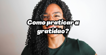 Como Praticar a Gratidão: Guia Completo Para Transformar Sua Vida