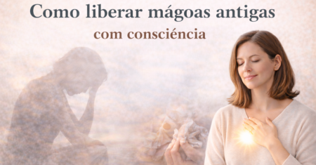 Como liberar mágoas antigas com consciência