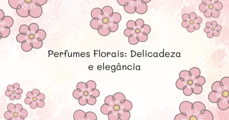 Perfumes Florais: Delicadeza e Elegância em Cada Aroma